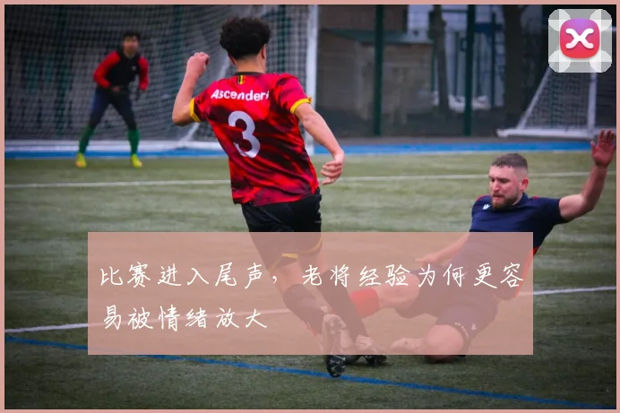 比赛进入尾声，老将经验为何更容易被情绪放大