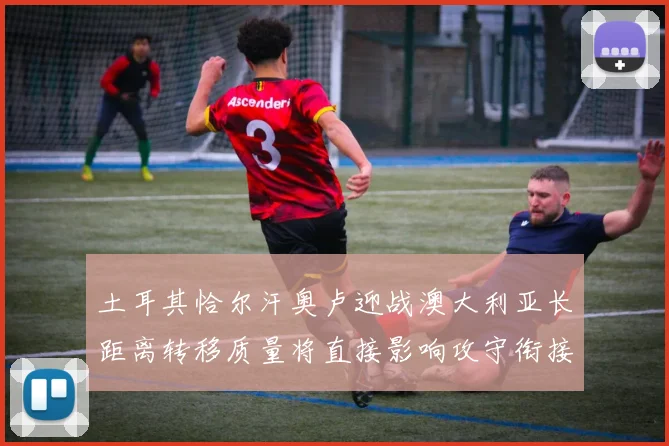 土耳其恰尔汗奥卢迎战澳大利亚长距离转移质量将直接影响攻守衔接