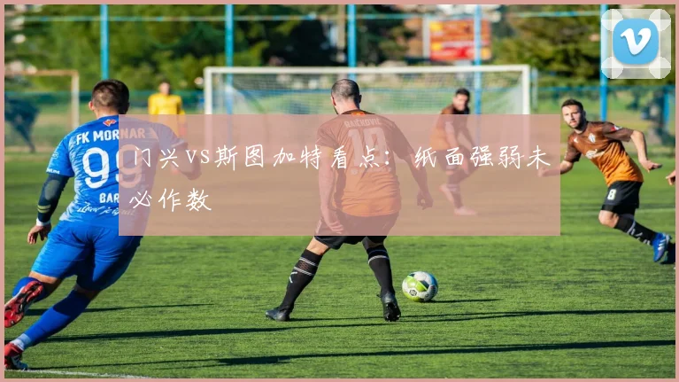 门兴vs斯图加特看点：纸面强弱未必作数