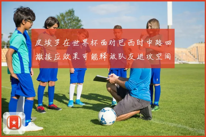 皮埃罗在世界杯面对巴西时中路回撤接应效果可能释放队友进攻空间