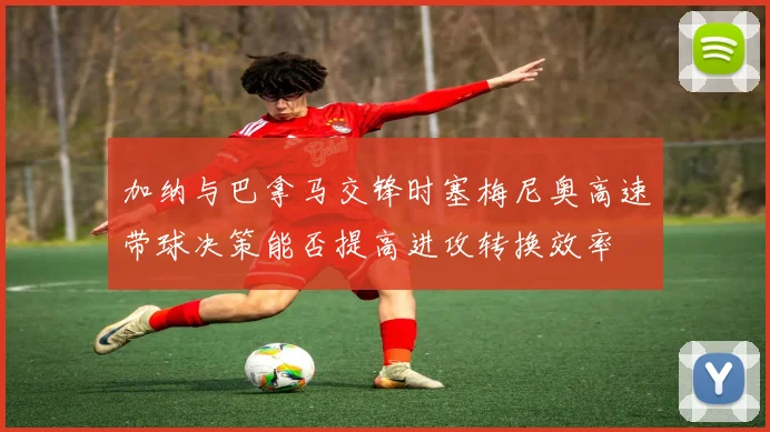 加纳与巴拿马交锋时塞梅尼奥高速带球决策能否提高进攻转换效率
