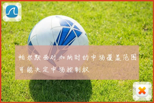 帕尔默面对加纳时的中场覆盖范围可能决定中场控制权