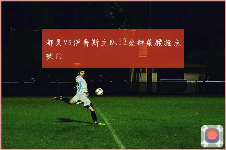 都灵vs伊普斯主队13分钟前腰抢点破门