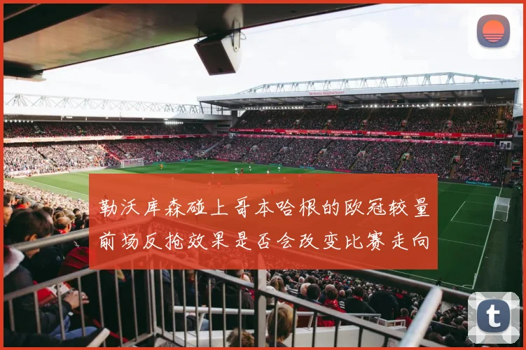 勒沃库森碰上哥本哈根的欧冠较量前场反抢效果是否会改变比赛走向