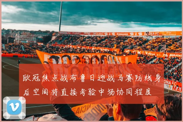 欧冠焦点战布鲁日迎战马赛防线身后空间将直接考验中场协同程度