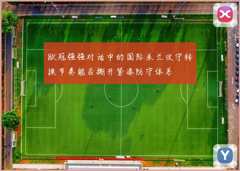 欧冠强强对话中的国际米兰攻守转换节奏能否撕开紧凑防守体系