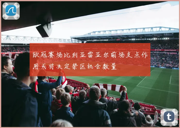欧冠赛场比利亚雷亚尔前场支点作用或将决定禁区机会数量