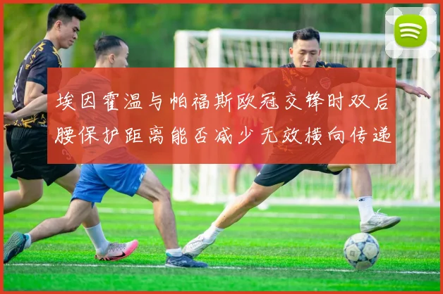 埃因霍温与帕福斯欧冠交锋时双后腰保护距离能否减少无效横向传递