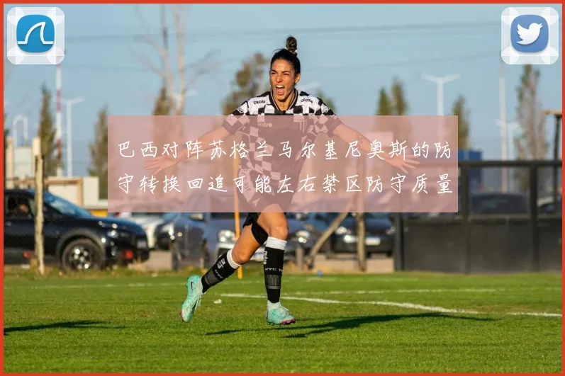 巴西对阵苏格兰马尔基尼奥斯的防守转换回追可能左右禁区防守质量