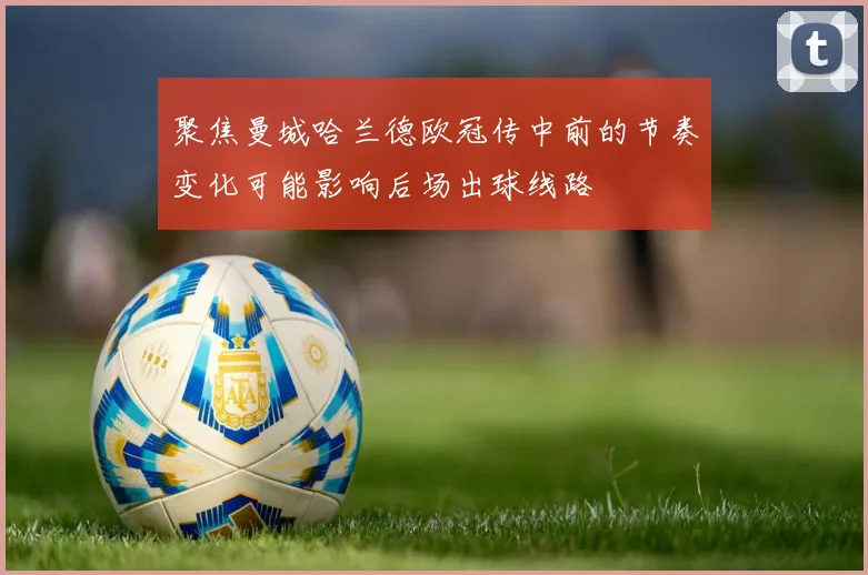 聚焦曼城哈兰德欧冠传中前的节奏变化可能影响后场出球线路