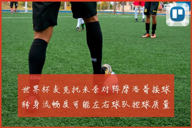 世界杯麦克托米奈对阵摩洛哥接球转身流畅度可能左右球队控球质量