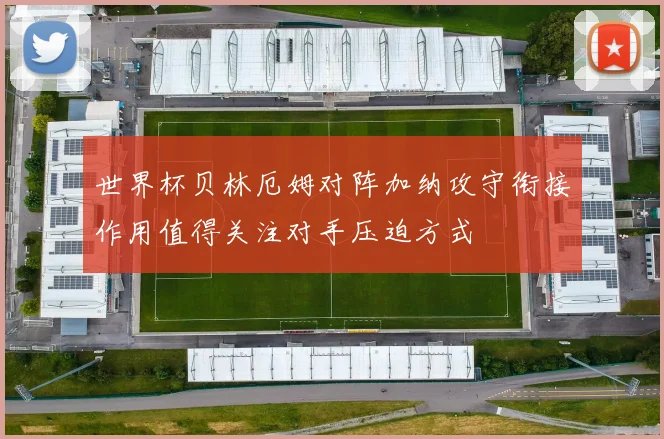 世界杯贝林厄姆对阵加纳攻守衔接作用值得关注对手压迫方式