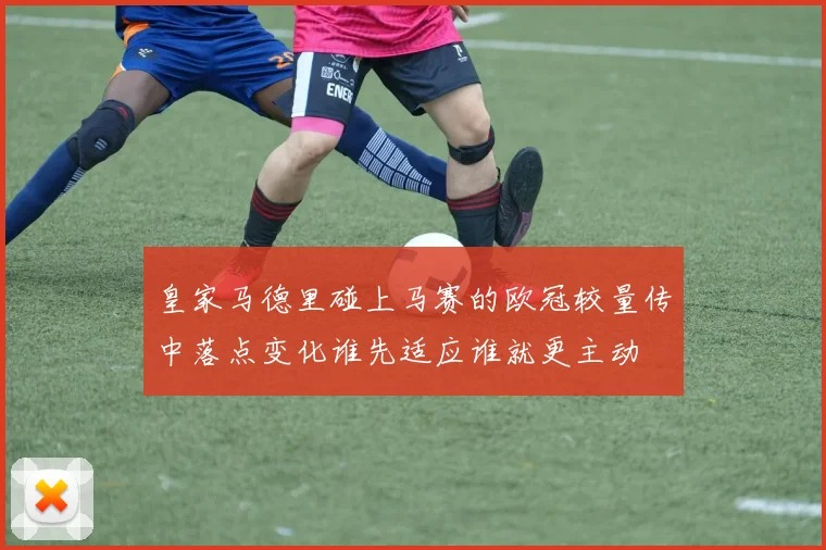 皇家马德里碰上马赛的欧冠较量传中落点变化谁先适应谁就更主动