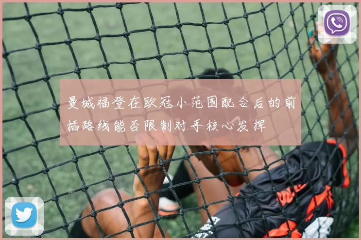 曼城福登在欧冠小范围配合后的前插路线能否限制对手核心发挥
